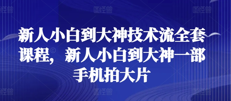 新人小白到大神技术流全套课程，新人小白到大神一部手机拍大片-电脑资源自留地