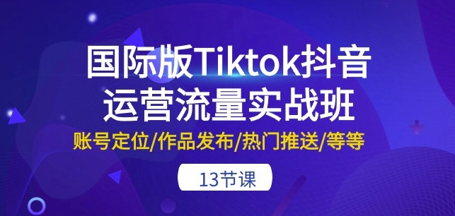 国际版Tiktok抖音运营流量实战班：账号定位/作品发布/热门推送/等等-13节-电脑资源自留地