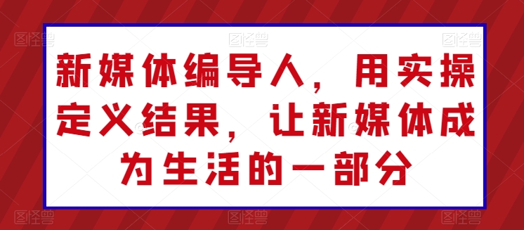 新媒体编导人，用实操定义结果，让新媒体成为生活的一部分-电脑资源自留地