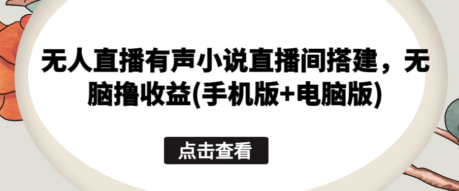 无人直播有声小说直播间搭建，无脑撸收益(手机版+电脑版)-电脑资源自留地