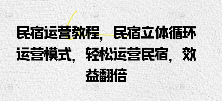 民宿运营教程，民宿立体循环运营模式，轻松运营民宿，效益翻倍-电脑资源自留地