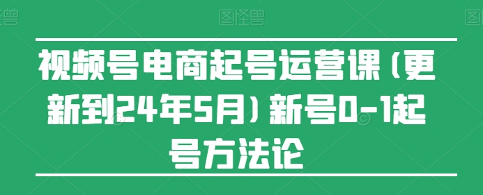 视频号电商起号运营课(更新到24年5月)新号0-1起号方法论-电脑资源自留地