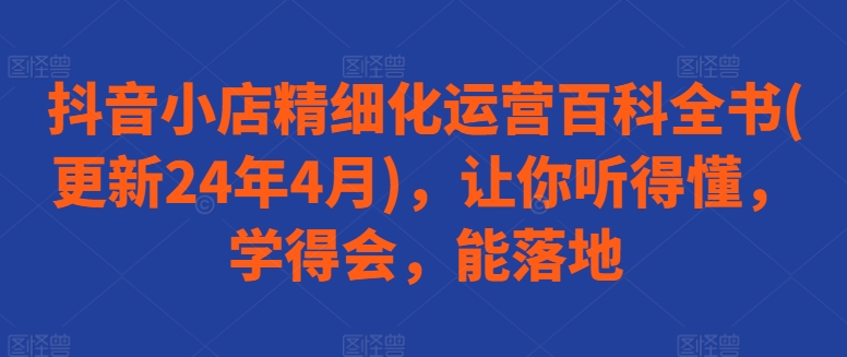 抖音小店精细化运营百科全书(更新24年4月)，让你听得懂，学得会，能落地-电脑资源自留地
