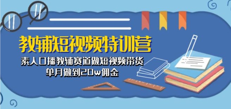 教辅短视频特训营： 素人口播教辅赛道做短视频带货，单月做到20w佣金-电脑资源自留地