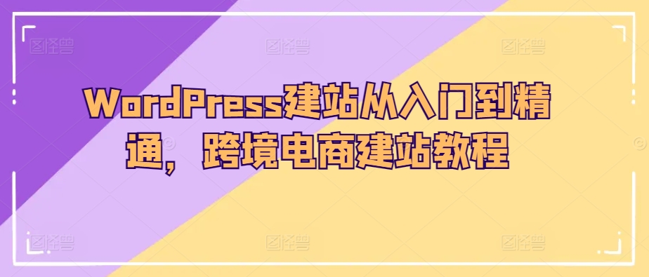 WordPress建站从入门到精通，跨境电商建站教程-电脑资源自留地