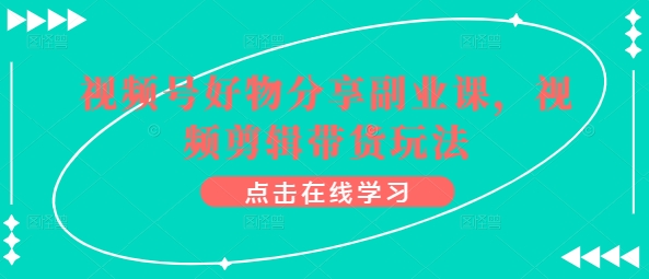 视频号好物分享副业课，视频剪辑带货玩法-电脑资源自留地