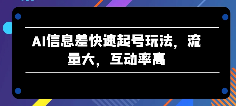 AI信息差快速起号玩法，流量大，互动率高【揭秘】-电脑资源自留地