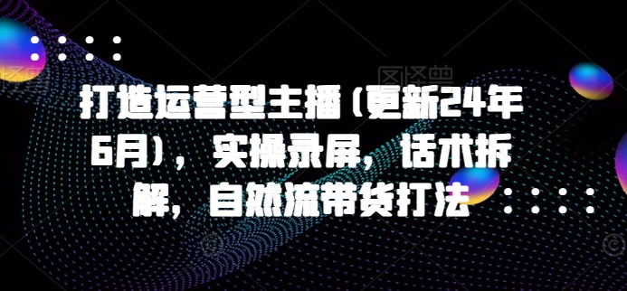 打造运营型主播(更新24年6月)，实操录屏，话术拆解，自然流带货打法-电脑资源自留地