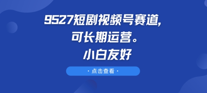 9527短剧视频号赛道，可长期运营，小白友好【揭秘】-电脑资源自留地