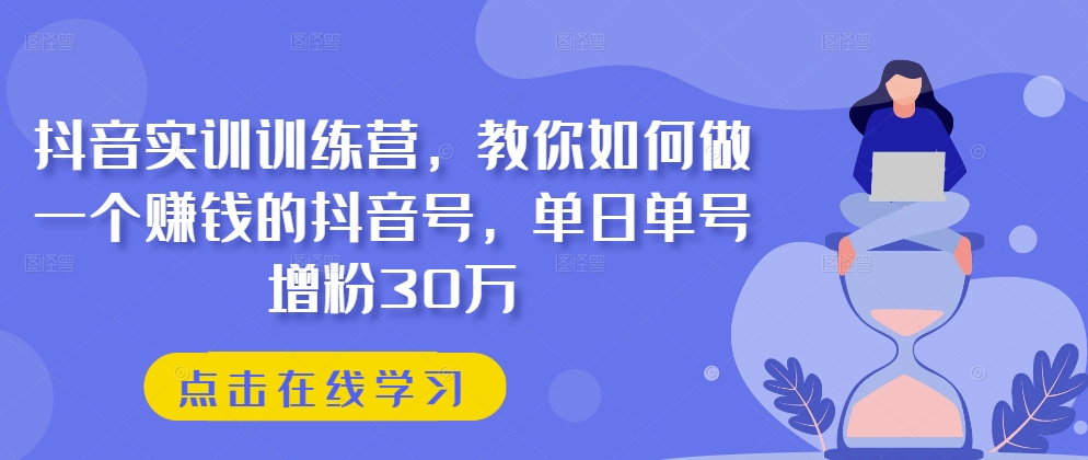 抖音实训训练营，教你如何做一个赚钱的抖音号，单日单号增粉30万-电脑资源自留地