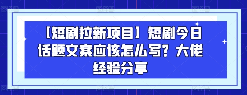 【短剧拉新项目】短剧今日话题文案应该怎么写？大佬经验分享-电脑资源自留地