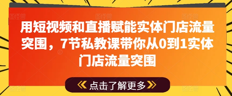 用短视频和直播赋能实体门店流量突围，7节私教课带你从0到1实体门店流量突围-电脑资源自留地