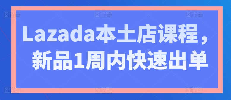 Lazada本土店课程，新品1周内快速出单-电脑资源自留地