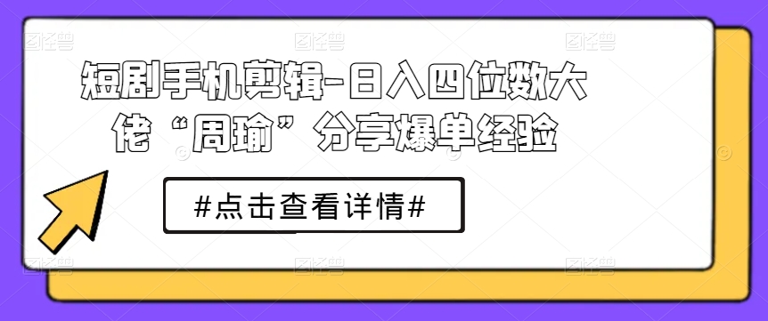 短剧手机剪辑-日入四位数大佬“周瑜”分享爆单经验-电脑资源自留地