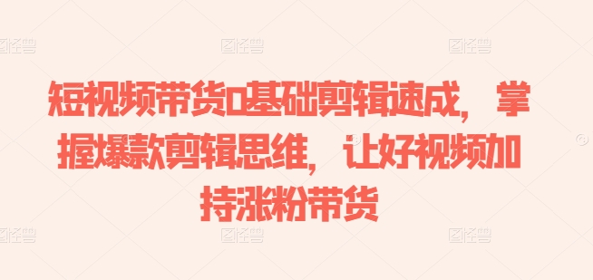 短视频带货0基础剪辑速成，掌握爆款剪辑思维，让好视频加持涨粉带货-电脑资源自留地