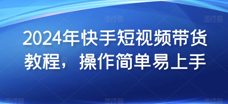 2024年快手短视频带货教程，操作简单易上手-电脑资源自留地