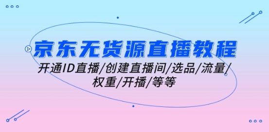 京东无货源直播教程：开通ID直播/创建直播间/选品/流量/权重/开播/等等-电脑资源自留地