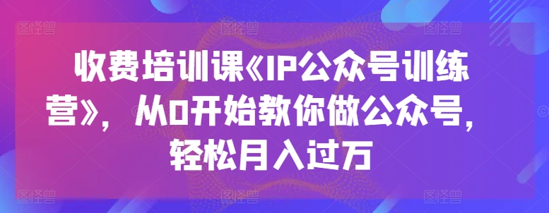 收费培训课《IP公众号训练营》，从0开始教你做公众号，轻松月入过万-电脑资源自留地