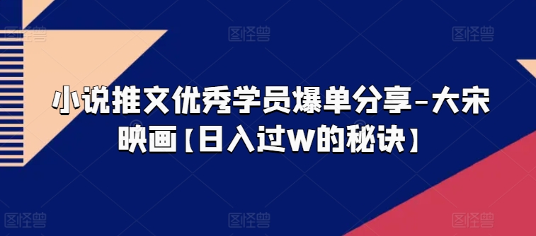 小说推文优秀学员爆单分享-大宋映画【日入过W的秘诀】-电脑资源自留地