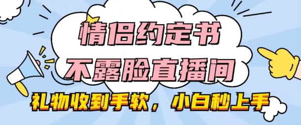 情侣约定书不露脸直播间，礼物收到手软，小白秒上手【揭秘】-电脑资源自留地