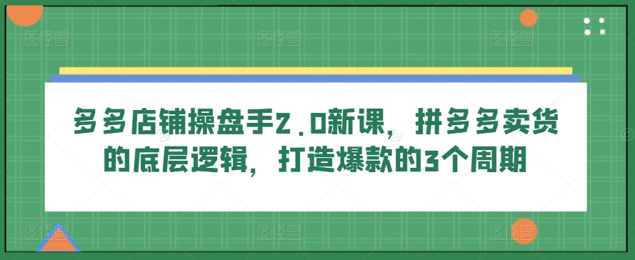 多多店铺操盘手2.0新课，拼多多卖货的底层逻辑，打造爆款的3个周期-电脑资源自留地