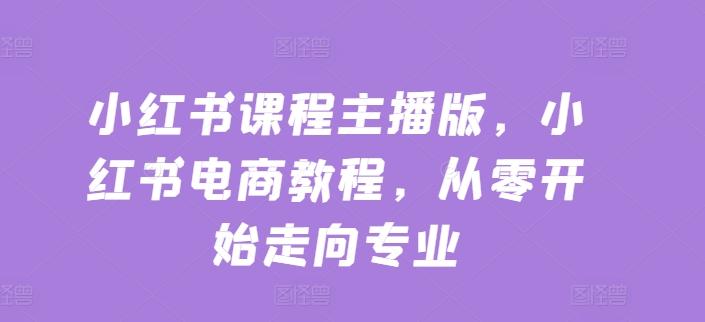 小红书课程主播版，小红书电商教程，从零开始走向专业-电脑资源自留地