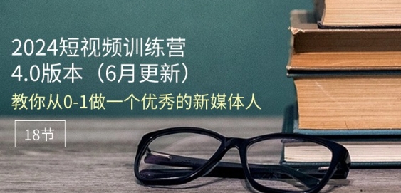 2024短视频训练营-6月4.0版本：教你从0-1做一个优秀的新媒体人(18节)-电脑资源自留地