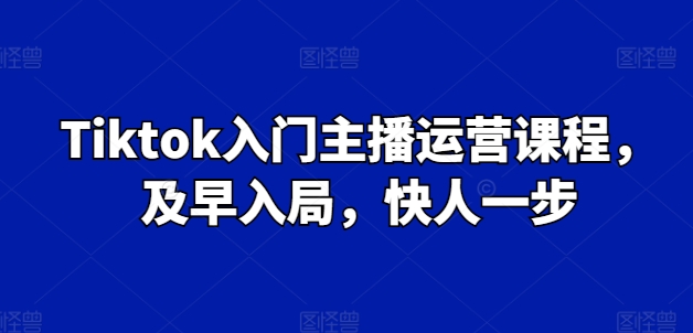 Tiktok入门主播运营课程，及早入局，快人一步-电脑资源自留地
