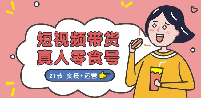 短视频带货&真人零食号：更全面的零食带货教程：21节 实操+运营-电脑资源自留地