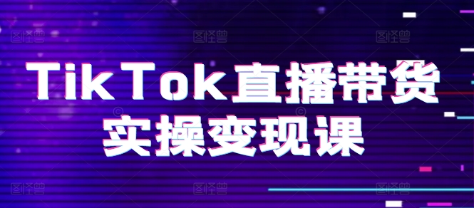 TikTok直播带货实操变现课：系统起号、科学复盘、变现链路、直播配置、小店操作流程、团队搭建等。-电脑资源自留地