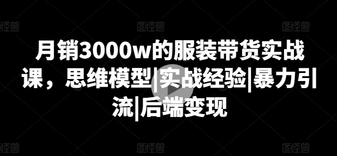 月销3000w的服装带货实战课，思维模型|实战经验|暴力引流|后端变现-电脑资源自留地