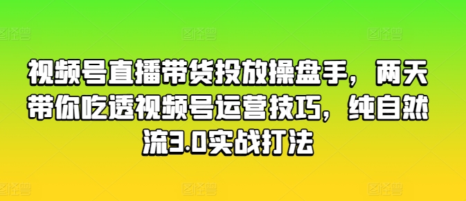 视频号直播带货投放操盘手，两天带你吃透视频号运营技巧，纯自然流3.0实战打法-电脑资源自留地