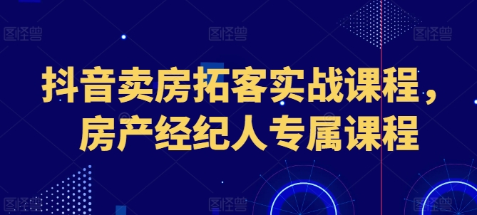 抖音卖房拓客实战课程，房产经纪人专属课程-电脑资源自留地