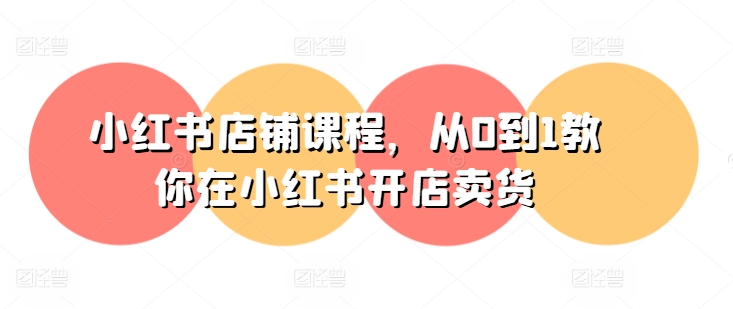 小红书店铺课程，从0到1教你在小红书开店卖货-电脑资源自留地