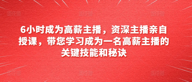 6小时成为高薪主播，资深主播亲自授课，带您学习成为一名高薪主播的关键技能和秘诀-电脑资源自留地