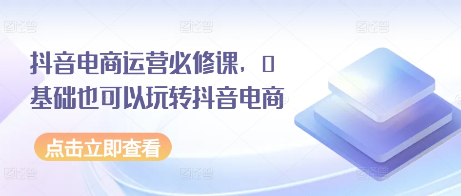 抖音电商运营必修课，0基础也可以玩转抖音电商-电脑资源自留地