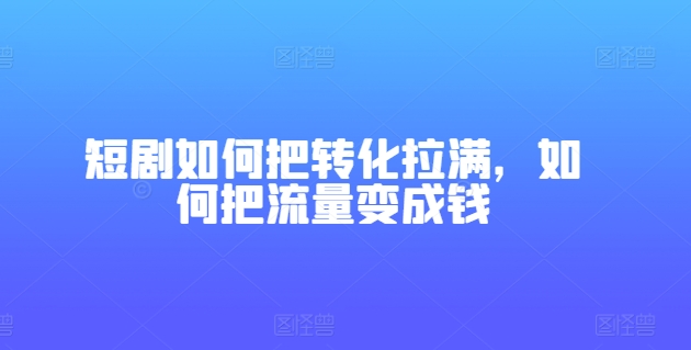 短剧如何把转化拉满，如何把流量变成钱-电脑资源自留地