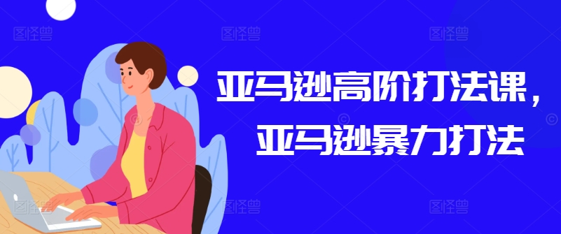 亚马逊高阶打法课，亚马逊暴力打法-电脑资源自留地