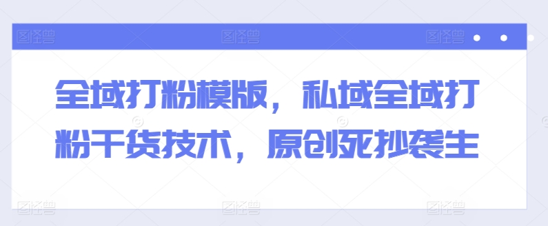 全域打粉模版，私域全域打粉干货技术，原创死抄袭生-电脑资源自留地