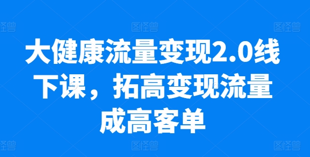 大健康流量变现2.0线下课，​拓高变现流量成高客单，业绩10倍增长，低粉高变现，只讲落地实操-电脑资源自留地