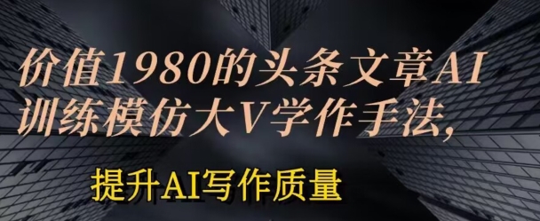 价值1980头条文章AI投喂训练模仿大v写作手法，提升AI写作质量【揭秘】-电脑资源自留地