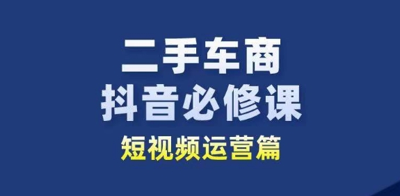 二手车商抖音必修课短视频运营，二手车行业从业者新赛道-电脑资源自留地