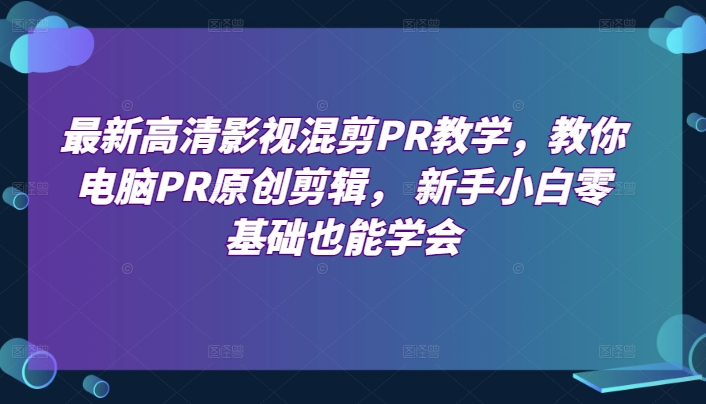 最新高清影视混剪PR教学，教你电脑PR原创剪辑， 新手小白零基础也能学会-电脑资源自留地