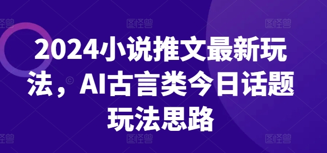 2024小说推文最新玩法，AI古言类今日话题玩法思路-电脑资源自留地