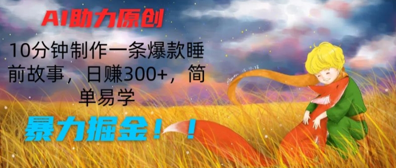 AI助力原创：10分钟制作一条爆款睡前故事，日赚300+，简单易学，暴力掘金【揭秘】-电脑资源自留地