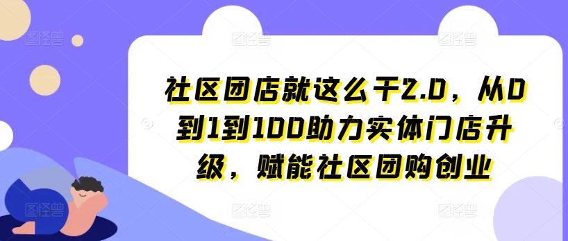 社区团店就这么干2.0，从0到1到100助力实体门店升级，赋能社区团购创业-电脑资源自留地