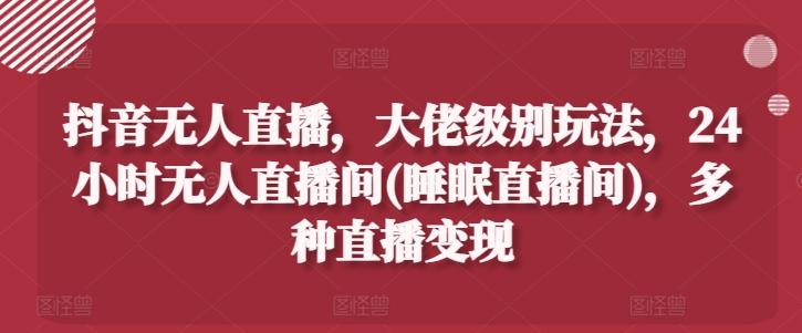 抖音无人直播，大佬级别玩法，24小时无人直播间(睡眠直播间)，多种直播变现【揭秘】-电脑资源自留地