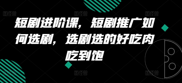 短剧进阶课，短剧推广如何选剧，选剧选的好吃肉吃到饱-电脑资源自留地