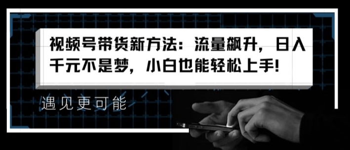 视频号带货新方法：流量飙升，日入千元不是梦，小白也能轻松上手【揭秘】-电脑资源自留地