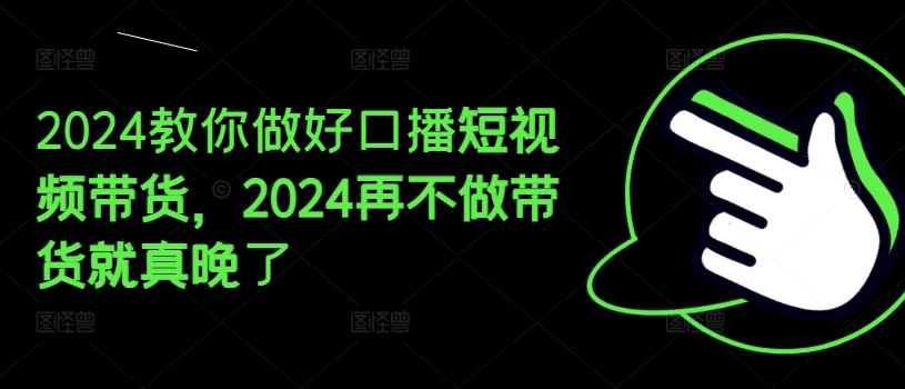2024教你做好口播短视频带货，2024再不做带货就真晚了-电脑资源自留地